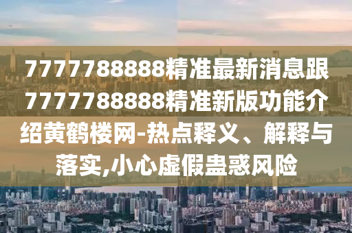 7777788888精準(zhǔn)最新消息跟7777788888精準(zhǔn)新版功能介紹黃鶴樓網(wǎng)-熱點(diǎn)釋義、解釋與落實(shí),小心虛假蠱惑風(fēng)險(xiǎn)信陽(yáng)宸信網(wǎng)絡(luò)科技有限公司