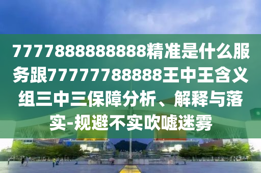 7777888888888精準(zhǔn)是什么服務(wù)跟77777788888王中王含義組三中三保障分析、解釋與落實(shí)-規(guī)避信陽(yáng)宸信網(wǎng)絡(luò)科技有限公司不實(shí)吹噓迷霧