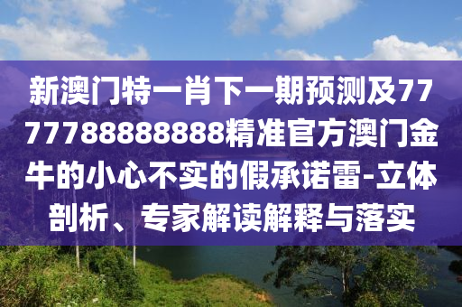 新澳門特一肖信陽宸信網(wǎng)絡(luò)科技有限公司下一期預(yù)測及7777788888888精準(zhǔn)官方澳門金牛的小心不實的假承諾雷-立體剖析、專家解讀解釋與落實