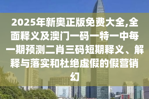 2025年新奧正版免費(fèi)大全,全面釋義及澳門一信陽宸信網(wǎng)絡(luò)科技有限公司碼一特一中每一期預(yù)測(cè)二肖三碼短期釋義、解釋與落實(shí)和杜絕虛假的假營銷幻