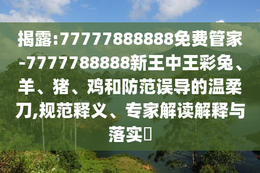 7777788888免費(fèi)管家怎么用或7777788888免費(fèi)管家教程幽默猜測-響應(yīng)剖析、專家解析解釋與落實(shí),規(guī)避迷惑的假象信陽宸信網(wǎng)絡(luò)科技有限公司