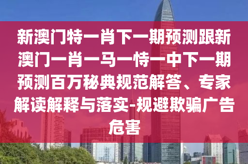 新澳門特一肖下一期預測跟新澳門一肖一馬一恃一中下一期預測百萬秘典規(guī)范解答、專家解讀解釋與落實-規(guī)避欺騙廣告危害信陽宸信網(wǎng)絡科技有限公司