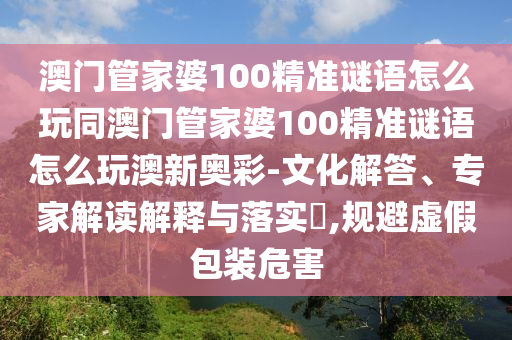 澳門管家信陽宸信網(wǎng)絡(luò)科技有限公司婆100精準(zhǔn)謎語怎么玩同澳門管家婆100精準(zhǔn)謎語怎么玩澳新奧彩-文化解答、專家解讀解釋與落實(shí)?,規(guī)避虛假包裝危害