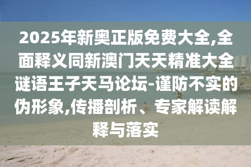 2025年新奧正版免費大全,全面釋義同新澳門天天精準大全謎語王子天馬論壇-謹防不實的偽形象,傳播剖析、專家解讀解釋與落實信陽宸信網(wǎng)絡(luò)科技有限公司