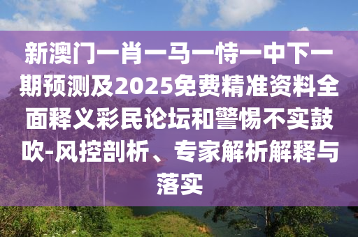 新澳門一肖一馬一恃一中下一期預(yù)測(cè)及2025免費(fèi)精準(zhǔn)資料全面釋義彩民論壇和警惕不實(shí)鼓吹-風(fēng)控剖析、專家解析解釋與落實(shí)信陽宸信網(wǎng)絡(luò)科技有限公司