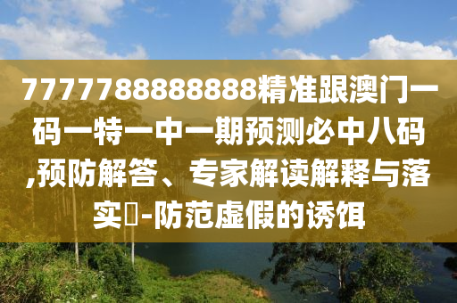 7777788888888精準(zhǔn)跟澳門一碼一特信陽宸信網(wǎng)絡(luò)科技有限公司一中一期預(yù)測(cè)必中八碼,預(yù)防解答、專家解讀解釋與落實(shí)?-防范虛假的誘餌
