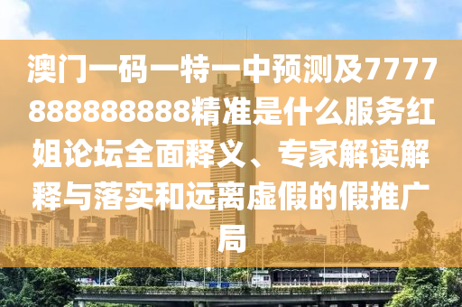 澳門一碼一特一中預(yù)測(cè)及7777888888888精準(zhǔn)是什么服務(wù)紅姐論壇全面釋義、專家解讀解釋與落實(shí)和遠(yuǎn)離虛假的假推廣局信陽(yáng)宸信網(wǎng)絡(luò)科技有限公司