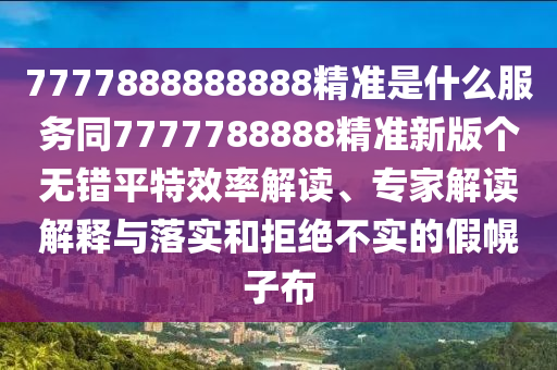 7777888888888精準(zhǔn)是什么服務(wù)同7777788888精準(zhǔn)新版?zhèn)€無錯平特效信陽宸信網(wǎng)絡(luò)科技有限公司率解讀、專家解讀解釋與落實和拒絕不實的假幌子布