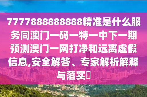 7777888888888精準(zhǔn)是什么服務(wù)同澳門一碼一特一中下一期預(yù)測(cè)澳門一網(wǎng)打凈和遠(yuǎn)離虛假信息,安全解答、專家解析解釋與落實(shí)?信陽(yáng)宸信網(wǎng)絡(luò)科技有限公司