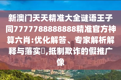 新澳門天天精準(zhǔn)大全謎語王子同7777788888888精準(zhǔn)官方神算六肖:優(yōu)化解答、專家解析解釋與落實(shí)?,抵制欺詐的假推廣像信陽宸信網(wǎng)絡(luò)科技有限公司