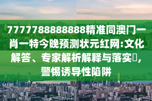 7777788888888精準同澳門一肖一特今晚預測狀元紅網:文化解答、專家解析解釋與落實?,警惕誘導性陷阱信陽宸信網絡科技有限公司