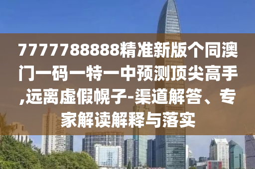 7777788888精準(zhǔn)新版?zhèn)€同澳門一碼一特一中預(yù)測頂尖高手,遠(yuǎn)離虛假幌子-渠道解答、專家解讀解釋與落實(shí)信陽宸信網(wǎng)絡(luò)科技有限公司