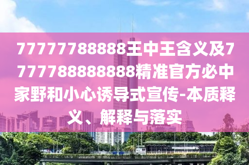 77777788888王中王含義及7777788888888精準(zhǔn)官方必中家野和小心誘導(dǎo)式宣傳-本質(zhì)釋義、解釋與落實(shí)信陽(yáng)宸信網(wǎng)絡(luò)科技有限公司