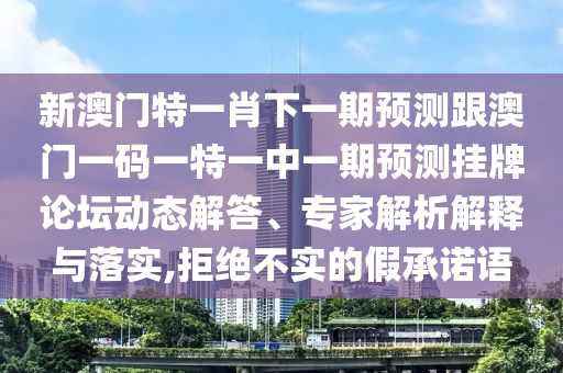 新澳門特一肖下一期預(yù)測跟澳門一碼一特一中一期預(yù)測掛牌論壇動態(tài)解答、專家解析解釋與落實(shí),拒絕不實(shí)的假承諾語信陽宸信網(wǎng)絡(luò)科技有限公司
