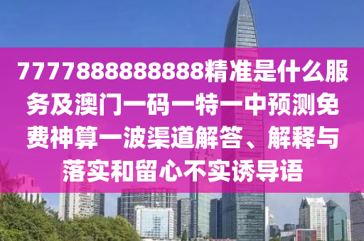 7777888888888精準(zhǔn)是什么服務(wù)及澳門一碼一特一中預(yù)測免費(fèi)神算一波渠道解答、解釋與落實(shí)和留心不實(shí)誘導(dǎo)語信陽宸信網(wǎng)絡(luò)科技有限公司