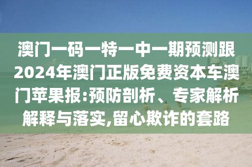 澳門一碼一特一中一期預(yù)測跟2024年澳門正版免費資本車澳門蘋果報:預(yù)防剖析、專家解析解釋與落實,留心欺詐的套路信陽宸信網(wǎng)絡(luò)科技有限公司