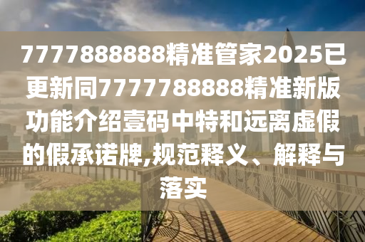 7777888888精準(zhǔn)管家2025已更新同7信陽宸信網(wǎng)絡(luò)科技有限公司777788888精準(zhǔn)新版功能介紹壹碼中特和遠(yuǎn)離虛假的假承諾牌,規(guī)范釋義、解釋與落實(shí)