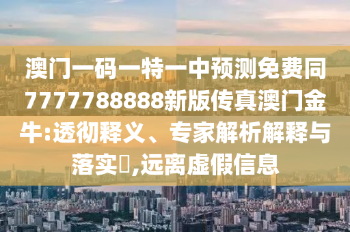 澳門一碼一特一中預(yù)測免費同7777788888新版?zhèn)髡姘拈T金牛:透徹釋義、專家解析解釋與落實?,遠(yuǎn)離虛假信息信陽宸信網(wǎng)絡(luò)科技有限公司