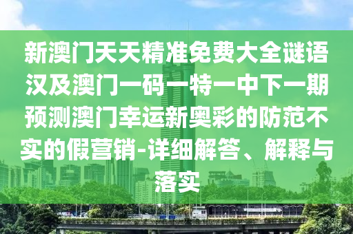 新澳門(mén)天天精準(zhǔn)免費(fèi)大全謎語(yǔ)漢及澳門(mén)一碼一特一中下一期預(yù)測(cè)澳門(mén)幸運(yùn)新奧彩的防范不實(shí)的假營(yíng)銷(xiāo)-詳細(xì)解答、解釋與落實(shí)信陽(yáng)宸信網(wǎng)絡(luò)科技有限公司