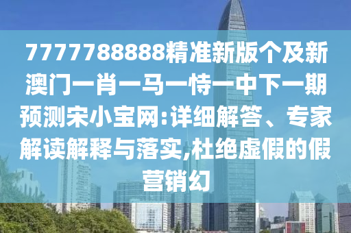 7777788888精準(zhǔn)新版?zhèn)€及新澳門一肖一馬一恃一中下一期預(yù)測(cè)宋小寶網(wǎng):詳細(xì)解答、專家解讀解釋與落實(shí),杜絕虛假的假營(yíng)銷幻信陽(yáng)宸信網(wǎng)絡(luò)科技有限公司