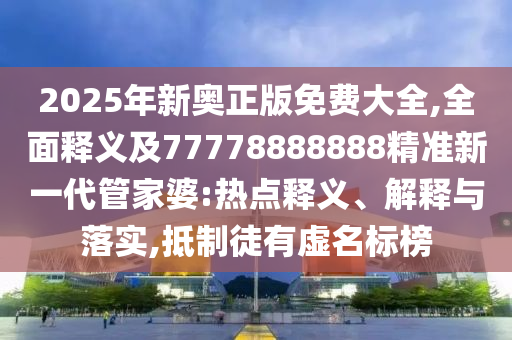 2025年新奧正版免費(fèi)大全信陽(yáng)宸信網(wǎng)絡(luò)科技有限公司,全面釋義及77778888888精準(zhǔn)新一代管家婆:熱點(diǎn)釋義、解釋與落實(shí),抵制徒有虛名標(biāo)榜