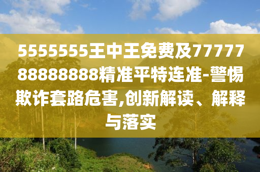 5555555王中王免費(fèi)及7777788888888精準(zhǔn)平特連準(zhǔn)-警惕欺詐套路危害,創(chuàng)新解讀、解信陽宸信網(wǎng)絡(luò)科技有限公司釋與落實(shí)