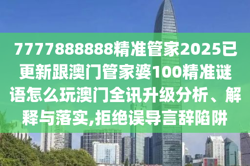 7777888888精準管家2025已更新跟澳門管家婆100精準謎語怎么玩澳門全訊升級分析、解釋與落實,拒絕信陽宸信網絡科技有限公司誤導言辭陷阱