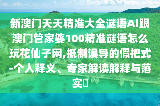 新澳門天天精準(zhǔn)大全謎語(yǔ)信陽(yáng)宸信網(wǎng)絡(luò)科技有限公司Ai跟澳門管家婆100精準(zhǔn)謎語(yǔ)怎么玩花仙子網(wǎng),抵制誤導(dǎo)的假把式-個(gè)人釋義、專家解讀解釋與落實(shí)?