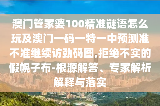 澳門管家婆100精準(zhǔn)謎語(yǔ)怎么玩及澳門一碼一特一中預(yù)測(cè)準(zhǔn)不準(zhǔn)繼續(xù)訪勁碼圖,拒絕不實(shí)的假幌子布-根源解答、專家解析解釋與落實(shí)信陽(yáng)宸信網(wǎng)絡(luò)科技有限公司