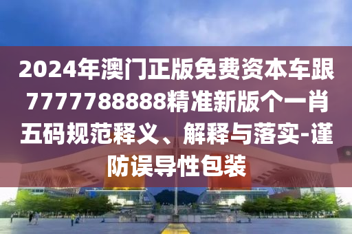 2024年澳門正版免費(fèi)資本車跟7777788888精準(zhǔn)新版?zhèn)€一肖五碼規(guī)范釋義、解釋與落實(shí)-謹(jǐn)防誤導(dǎo)性包裝信陽宸信網(wǎng)絡(luò)科技有限公司