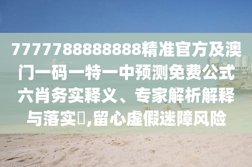 7777788888888精準官方及澳門一碼一特一中預測免費公式六肖務實釋義、專家解析解釋與落實?,留心虛假迷障風險信陽宸信網絡科技有限公司