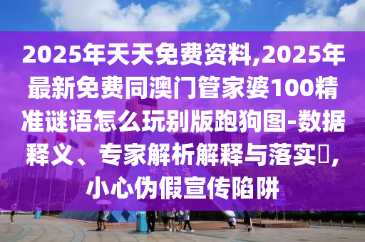 2025年天天免費(fèi)資料,2025年最新免費(fèi)同澳門管家婆100精準(zhǔn)謎語怎么玩別版跑狗圖-數(shù)據(jù)釋義、專家解析解釋與落實(shí)?,小心偽假宣傳陷阱信陽宸信網(wǎng)絡(luò)科技有限公司