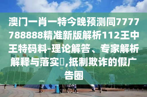 澳門一肖一特今晚預(yù)測(cè)同7777788888精準(zhǔn)新版解析112王中王特碼料-理論解答、專家解析解釋與落實(shí)?,抵制欺詐的假廣信陽宸信網(wǎng)絡(luò)科技有限公司告圈