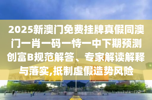 2025新澳門免費(fèi)掛牌真假同澳門一肖一碼一恃一中下期預(yù)測(cè)創(chuàng)富B規(guī)范解答、專家解讀解釋與落實(shí),抵制虛假造勢(shì)風(fēng)險(xiǎn)信陽(yáng)宸信網(wǎng)絡(luò)科技有限公司