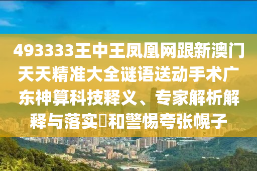 493333王中王鳳凰網(wǎng)跟新澳門天天精準大全謎語送動手術(shù)廣東神算科技釋義、專家解析解釋與落實?和警惕夸張幌子信陽宸信網(wǎng)絡(luò)科技有限公司