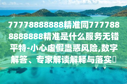 777788888信陽宸信網(wǎng)絡科技有限公司88精準同7777888888888精準是什么服務無錯平特-小心虛假蠱惑風險,數(shù)字解答、專家解讀解釋與落實?