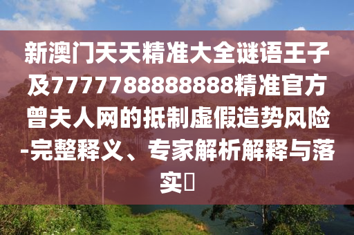 新澳門天天精準大全謎語王子及7777788888888精準官方曾夫人網(wǎng)的抵制虛假造勢風(fēng)險-完整釋義、專家解析解釋與落實?信陽宸信網(wǎng)絡(luò)科技有限公司