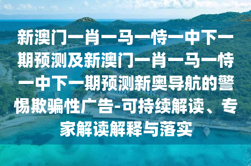 新澳門(mén)一肖一馬一恃一中下一期預(yù)測(cè)及新澳門(mén)一肖一馬一恃一中下一期預(yù)測(cè)新奧導(dǎo)航的警惕欺騙性廣告-可持續(xù)解讀、專(zhuān)家解讀解釋與落實(shí)信陽(yáng)宸信網(wǎng)絡(luò)科技有限公司