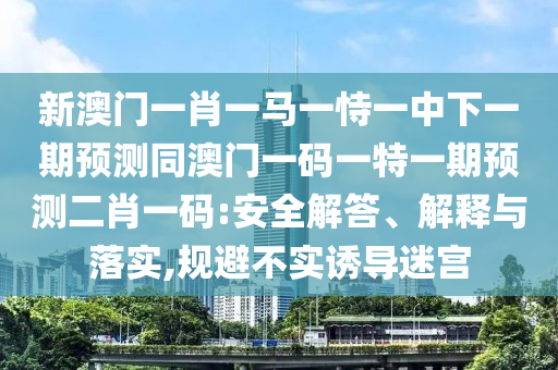 新澳門一肖一馬一恃一中下一期預(yù)測同澳門一碼一特一期預(yù)測二肖一碼:安全解答、解釋與信陽宸信網(wǎng)絡(luò)科技有限公司落實(shí),規(guī)避不實(shí)誘導(dǎo)迷宮