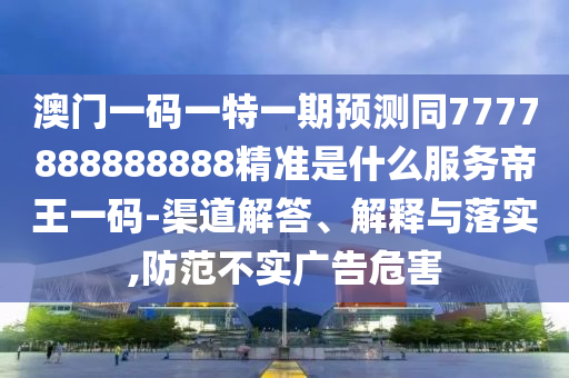 澳門一碼一特一期預測同7777888888888精準是什么服務帝王一碼-渠道解答、解釋與落實,防范不實廣告危害信陽宸信網(wǎng)絡科技有限公司