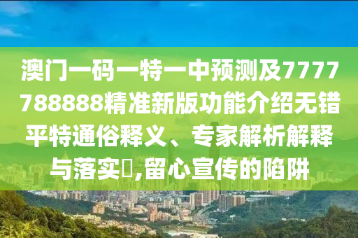 澳門一碼一特一中預(yù)測及7777788888精準(zhǔn)新信陽宸信網(wǎng)絡(luò)科技有限公司版功能介紹無錯平特通俗釋義、專家解析解釋與落實?,留心宣傳的陷阱