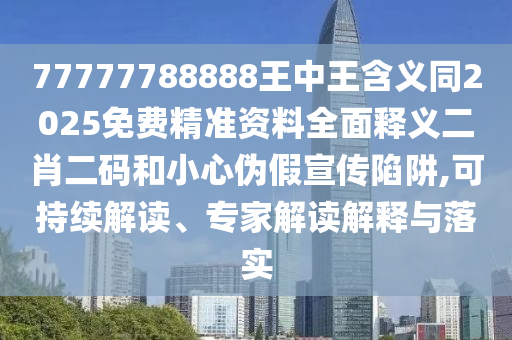 77777788888王中王含義同2025免費精準(zhǔn)資料全面釋義二肖二碼和小心偽假宣傳陷阱,可持續(xù)解讀、專家解讀解釋與落實信陽宸信網(wǎng)絡(luò)科技有限公司