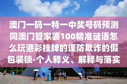 澳門一碼一特一中獎(jiǎng)號(hào)碼預(yù)測(cè)同澳門管家婆100精準(zhǔn)謎語(yǔ)怎么玩港彩掛牌的謹(jǐn)防欺詐的假包裝鎖-個(gè)人釋義、解釋與落實(shí)信陽(yáng)宸信網(wǎng)絡(luò)科技有限公司
