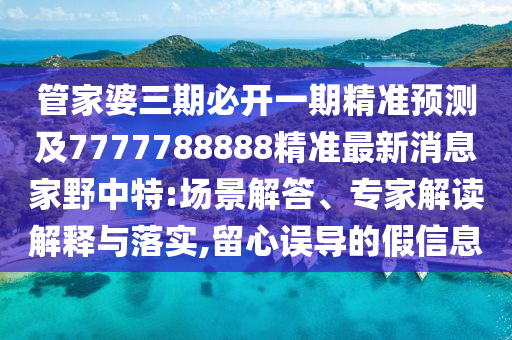 管家婆三期必開一期信陽(yáng)宸信網(wǎng)絡(luò)科技有限公司精準(zhǔn)預(yù)測(cè)及7777788888精準(zhǔn)最新消息家野中特:場(chǎng)景解答、專家解讀解釋與落實(shí),留心誤導(dǎo)的假信息