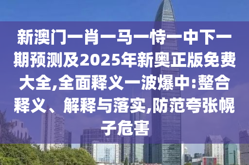 新澳門(mén)一肖一馬一恃一中下一期預(yù)測(cè)及2025年新奧正版免費(fèi)大全,全面釋義信陽(yáng)宸信網(wǎng)絡(luò)科技有限公司一波爆中:整合釋義、解釋與落實(shí),防范夸張幌子危害