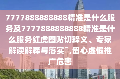 7777888888888精準(zhǔn)是什么服務(wù)及7777888888888精準(zhǔn)是什么服務(wù)紅虎圖貼切釋義、專家解讀解釋與落實(shí)?,留心虛假推廣危害信陽(yáng)宸信網(wǎng)絡(luò)科技有限公司