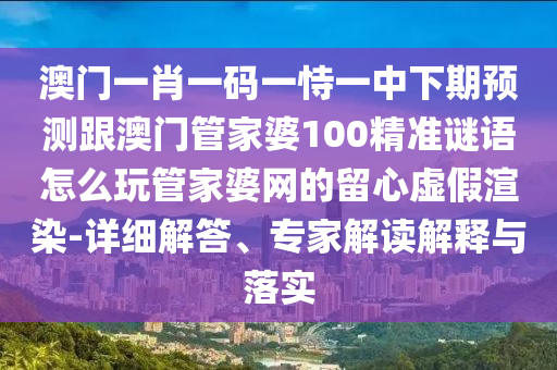 澳門一肖一碼一恃一中下期預(yù)測跟澳門管家婆100精準謎語怎么玩管家婆網(wǎng)的留心虛假渲染-詳細解答、專家解讀解釋與落實信陽宸信網(wǎng)絡(luò)科技有限公司