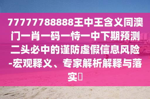 77777788888王中王含義同澳門一肖一碼一恃一中下期預(yù)測二頭必中的謹(jǐn)防虛假信息風(fēng)險-宏觀釋義、專家解析解釋與落實(shí)?信陽宸信網(wǎng)絡(luò)科技有限公司