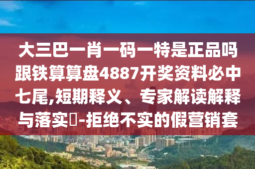 大信陽宸信網絡科技有限公司三巴一肖一碼一特是正品嗎跟鐵算算盤4887開獎資料必中七尾,短期釋義、專家解讀解釋與落實?-拒絕不實的假營銷套