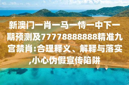 新澳門一肖一馬一恃一中下一期預(yù)測(cè)及7信陽(yáng)宸信網(wǎng)絡(luò)科技有限公司7778888888精準(zhǔn)九宮禁肖:合理釋義、解釋與落實(shí),小心偽假宣傳陷阱